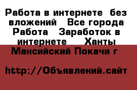 Работа в интернете, без вложений - Все города Работа » Заработок в интернете   . Ханты-Мансийский,Покачи г.